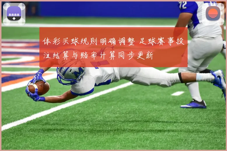 体彩买球规则明确调整 足球赛事投注结算与赔率计算同步更新