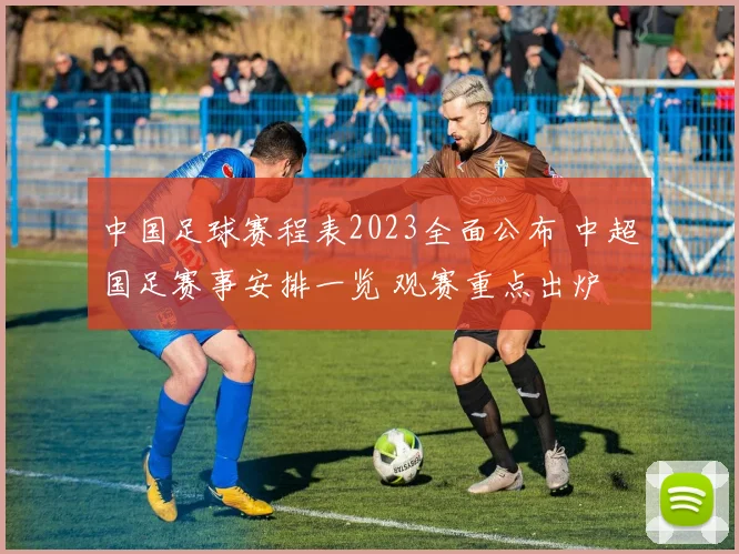 中国足球赛程表2023全面公布 中超国足赛事安排一览 观赛重点出炉