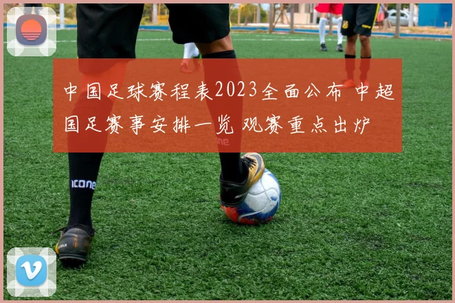 中国足球赛程表2023全面公布 中超国足赛事安排一览 观赛重点出炉