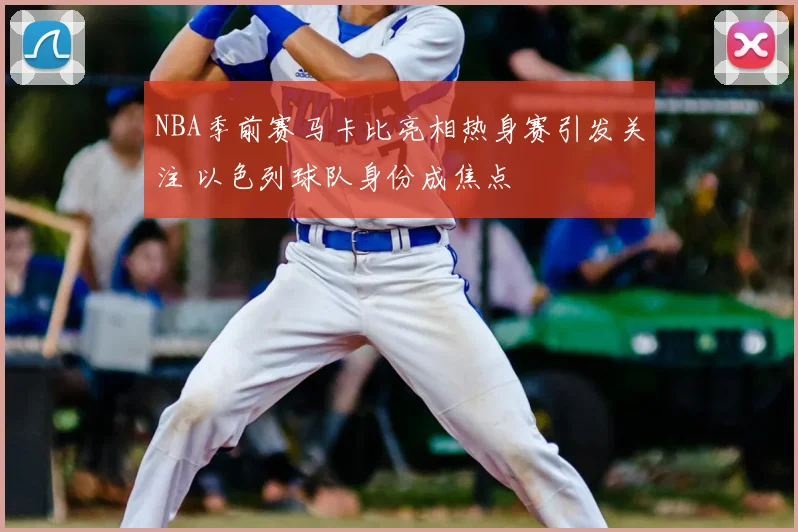 NBA季前赛马卡比亮相热身赛引发关注 以色列球队身份成焦点