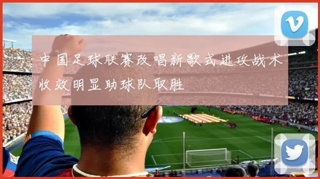 中国足球联赛改唱新歌式进攻战术收效明显助球队取胜