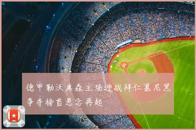 德甲勒沃库森主场迎战拜仁慕尼黑争夺榜首悬念再起