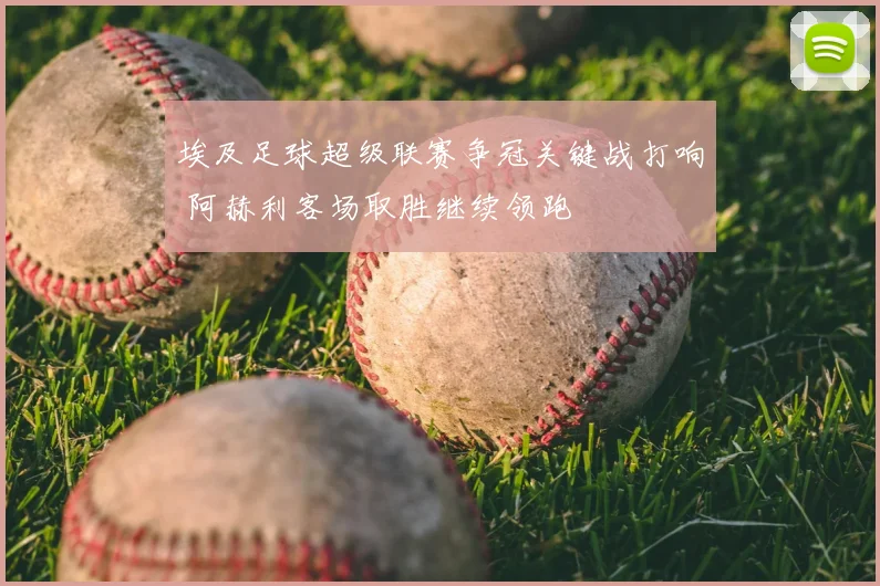 埃及足球超级联赛争冠关键战打响 阿赫利客场取胜继续领跑
