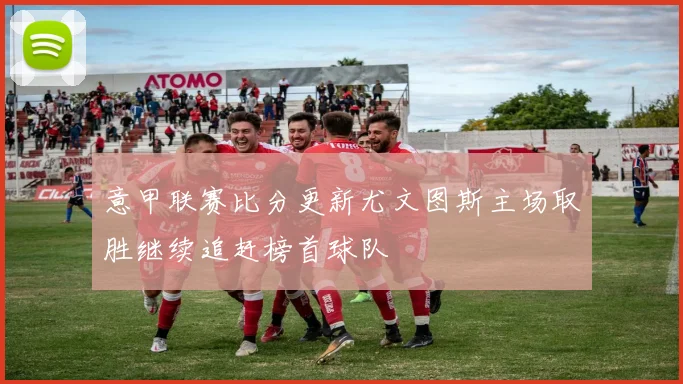 意甲联赛比分更新尤文图斯主场取胜继续追赶榜首球队