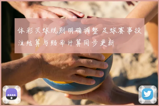 体彩买球规则明确调整 足球赛事投注结算与赔率计算同步更新