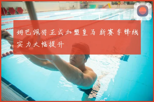 姆巴佩将正式加盟皇马 新赛季锋线实力大幅提升