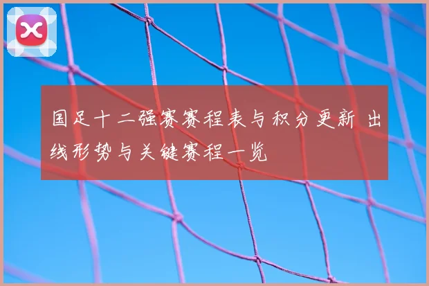 国足十二强赛赛程表与积分更新 出线形势与关键赛程一览
