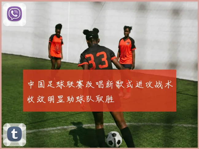 中国足球联赛改唱新歌式进攻战术收效明显助球队取胜