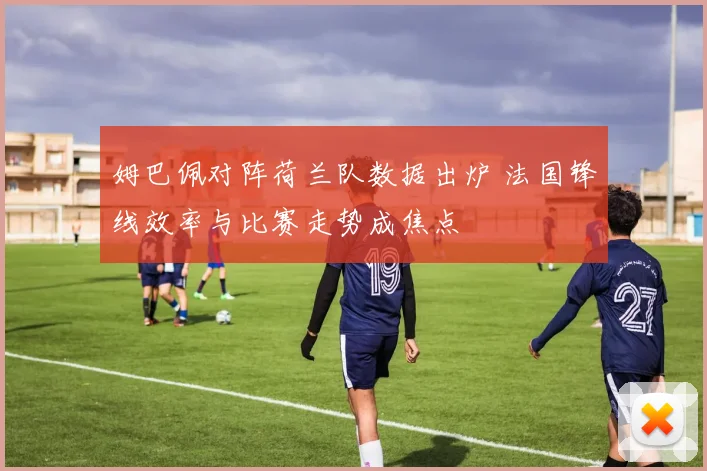 姆巴佩对阵荷兰队数据出炉 法国锋线效率与比赛走势成焦点