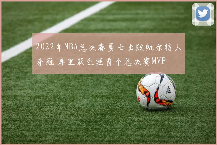 2022年NBA总决赛勇士击败凯尔特人夺冠 库里获生涯首个总决赛MVP