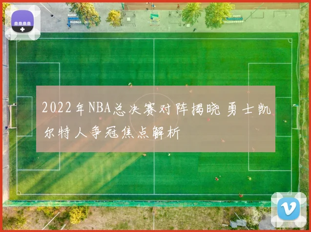 2022年NBA总决赛对阵揭晓 勇士凯尔特人争冠焦点解析