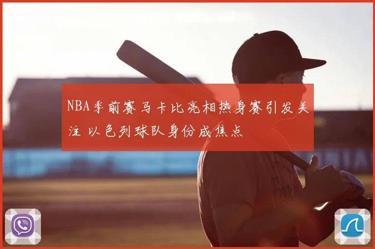 NBA季前赛马卡比亮相热身赛引发关注 以色列球队身份成焦点