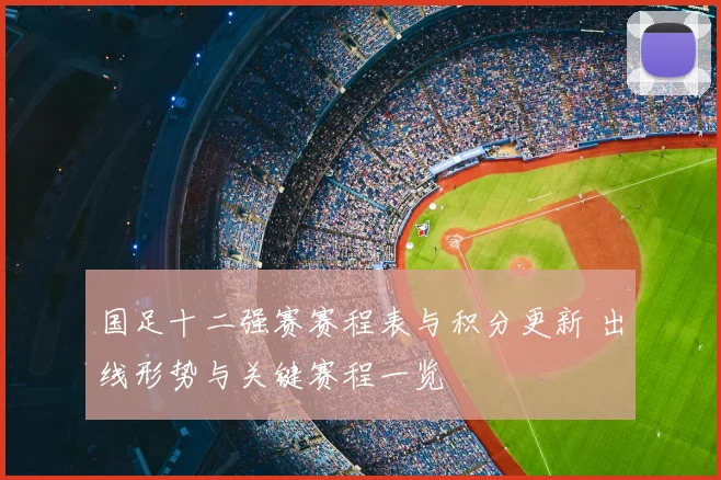 国足十二强赛赛程表与积分更新 出线形势与关键赛程一览