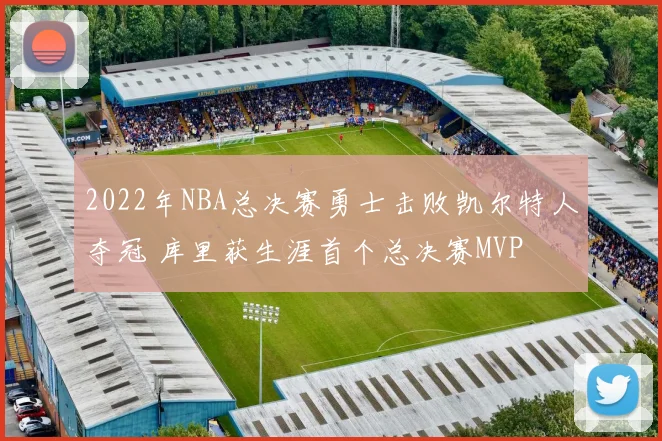 2022年NBA总决赛勇士击败凯尔特人夺冠 库里获生涯首个总决赛MVP