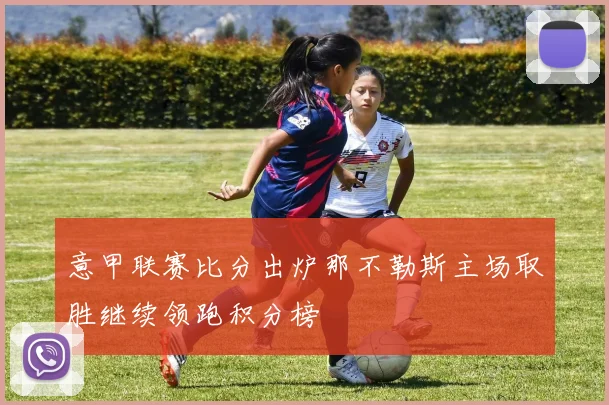 意甲联赛比分出炉那不勒斯主场取胜继续领跑积分榜
